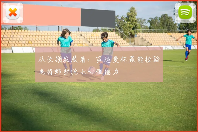 从长期发展看,苏迪曼杯最能检验老将哪些抢七心理能力