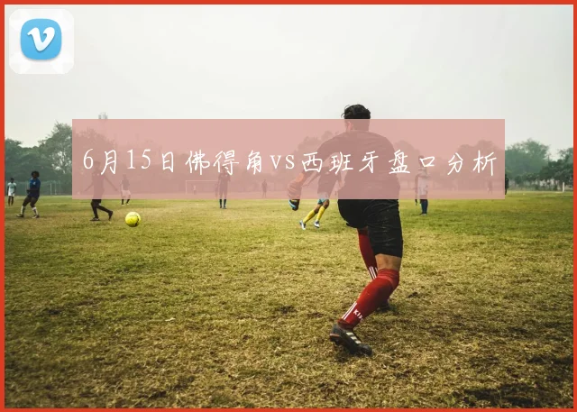 6月15日佛得角vs西班牙盘口分析