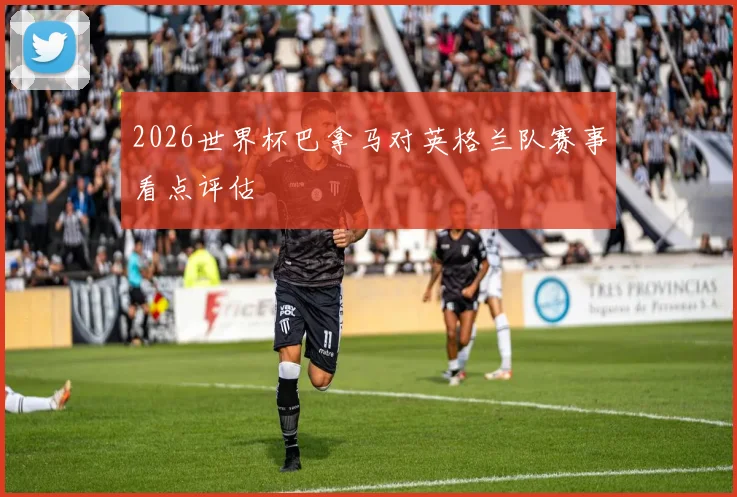 2026世界杯巴拿马对英格兰队赛事看点评估
