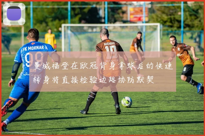 曼城福登在欧冠背身拿球后的快速转身将直接检验边路协防默契