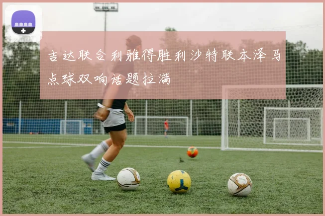 吉达联合利雅得胜利沙特联本泽马点球双响话题拉满