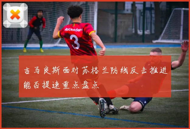 吉马良斯面对苏格兰防线反击推进能否提速重点盘点