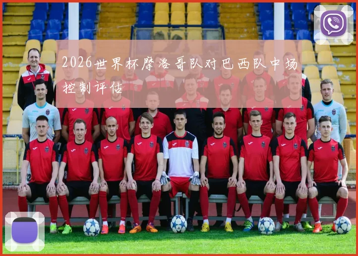 2026世界杯摩洛哥队对巴西队中场控制评估