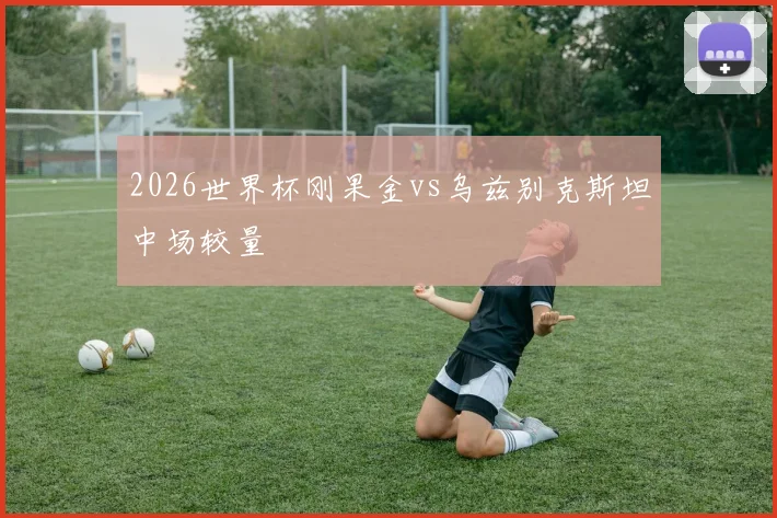 2026世界杯刚果金vs乌兹别克斯坦中场较量