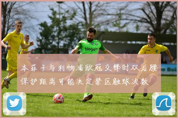 本菲卡与利物浦欧冠交锋时双后腰保护距离可能决定禁区触球次数