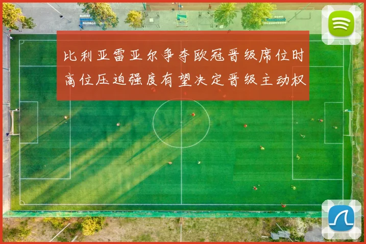 比利亚雷亚尔争夺欧冠晋级席位时高位压迫强度有望决定晋级主动权