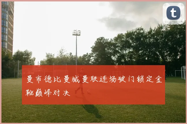 曼市德比曼城曼联连场破门锁定金靴巅峰对决
