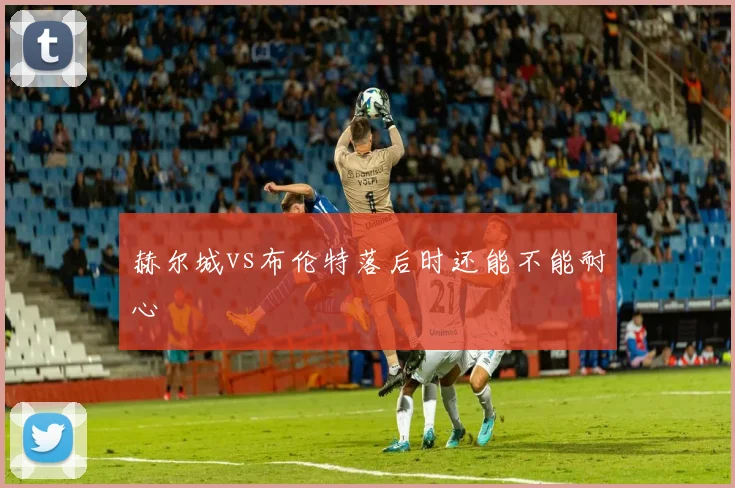 赫尔城vs布伦特落后时还能不能耐心