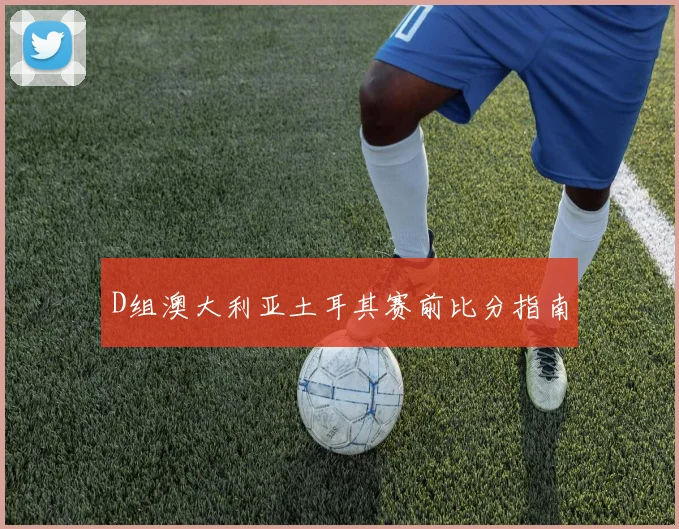 D组澳大利亚土耳其赛前比分指南