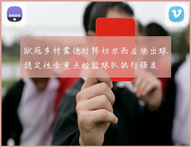 欧冠多特蒙德对阵切尔西后场出球稳定性会重点检验球队执行强度