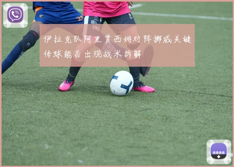伊拉克队阿里贾西姆对阵挪威关键传球能否出现战术拆解