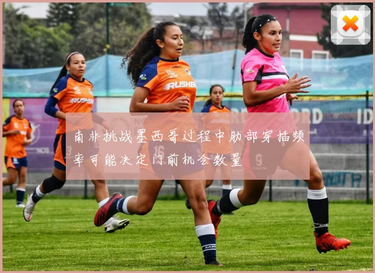 南非挑战墨西哥过程中肋部穿插频率可能决定门前机会数量