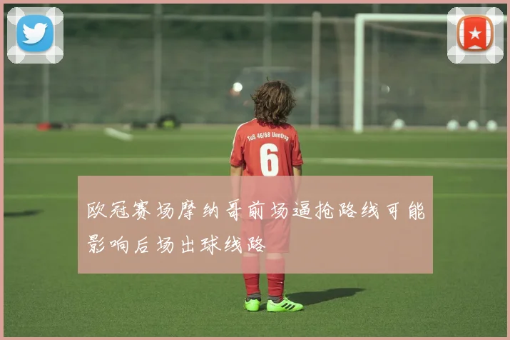 欧冠赛场摩纳哥前场逼抢路线可能影响后场出球线路