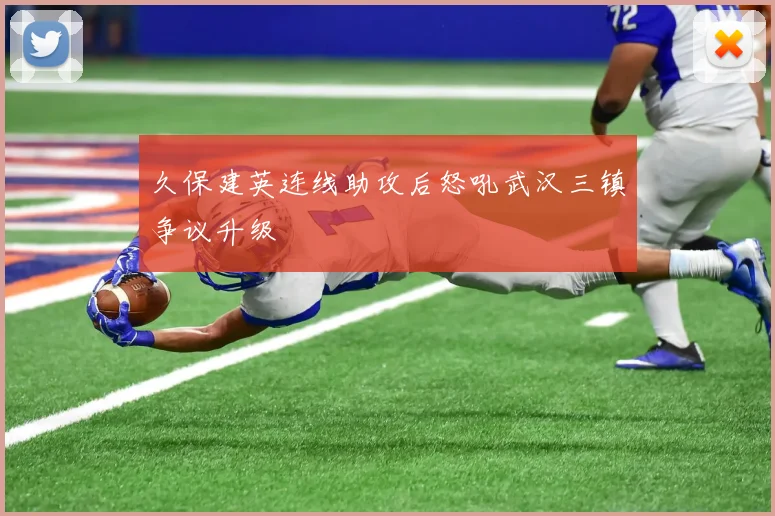 久保建英连线助攻后怒吼武汉三镇争议升级