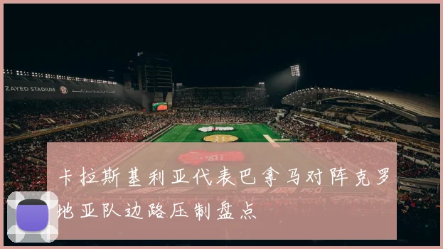 卡拉斯基利亚代表巴拿马对阵克罗地亚队边路压制盘点