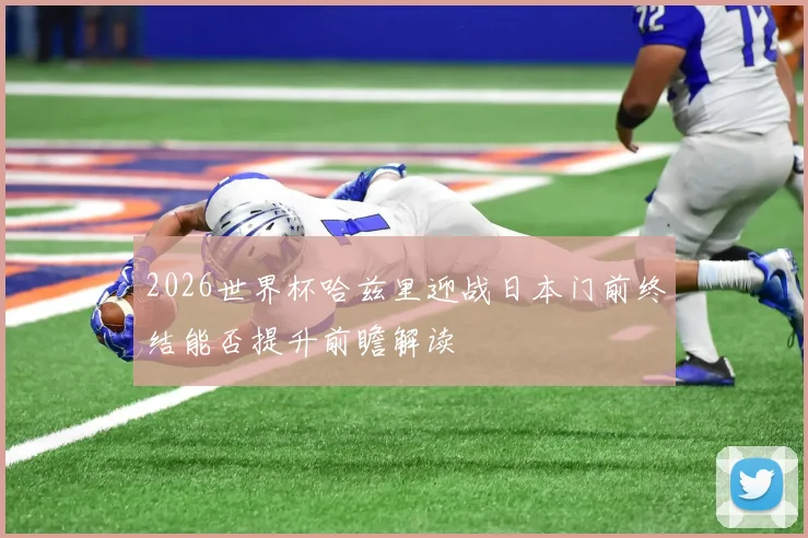2026世界杯哈兹里迎战日本门前终结能否提升前瞻解读
