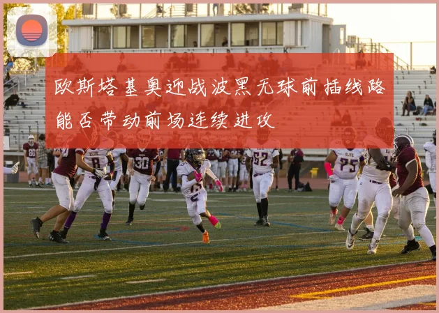 欧斯塔基奥迎战波黑无球前插线路能否带动前场连续进攻