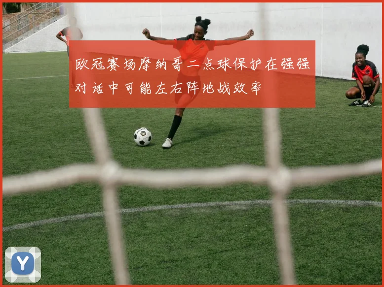 欧冠赛场摩纳哥二点球保护在强强对话中可能左右阵地战效率