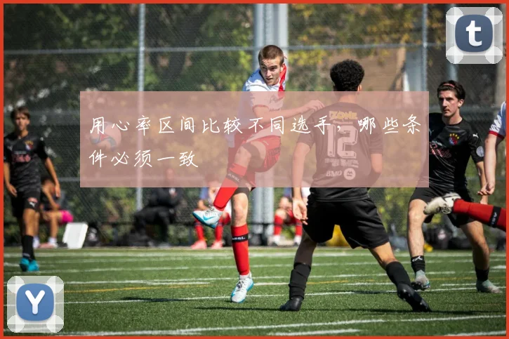 用心率区间比较不同选手，哪些条件必须一致