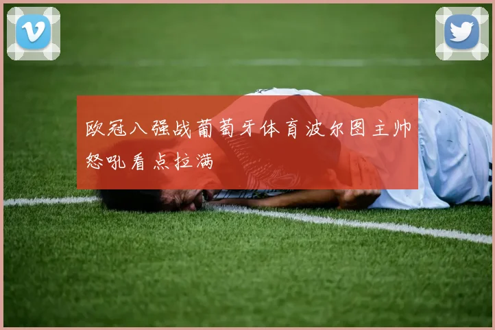 欧冠八强战葡萄牙体育波尔图主帅怒吼看点拉满