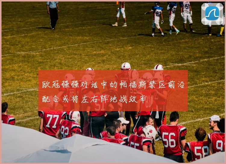 欧冠强强对话中的帕福斯禁区前沿配合或将左右阵地战效率