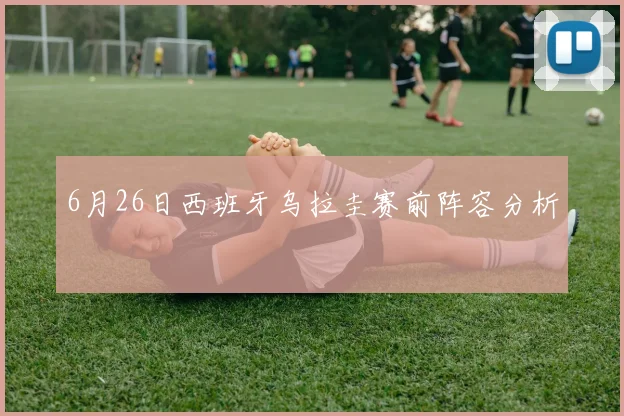 6月26日西班牙乌拉圭赛前阵容分析