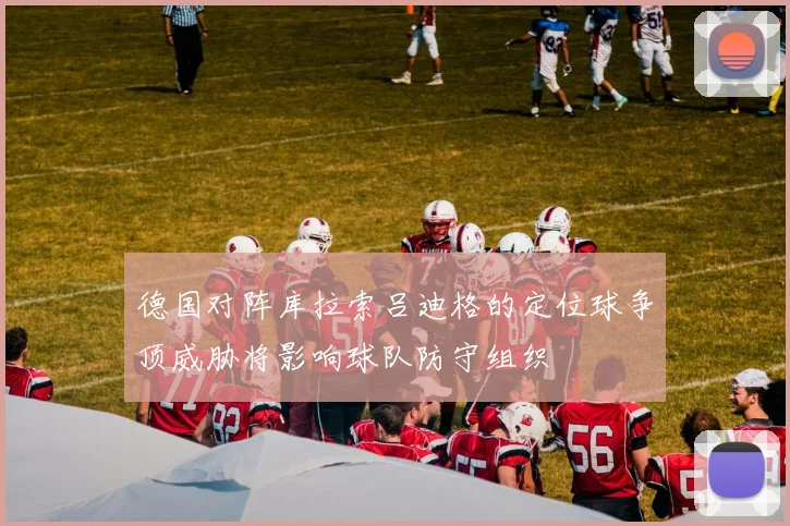 德国对阵库拉索吕迪格的定位球争顶威胁将影响球队防守组织