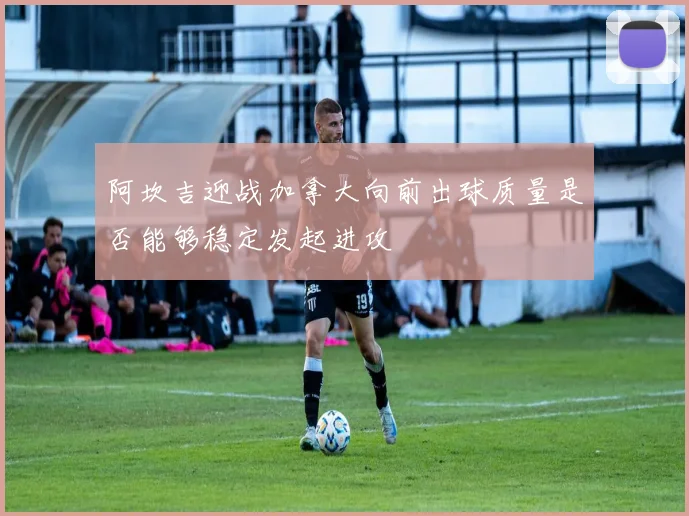 阿坎吉迎战加拿大向前出球质量是否能够稳定发起进攻