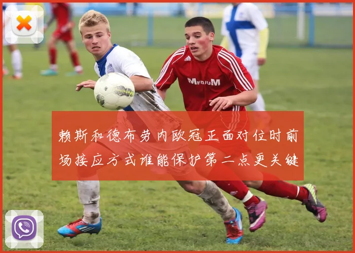 赖斯和德布劳内欧冠正面对位时前场接应方式谁能保护第二点更关键