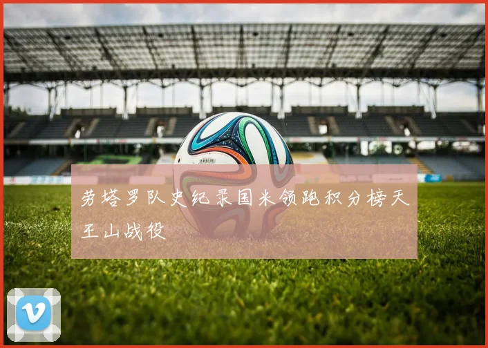 劳塔罗队史纪录国米领跑积分榜天王山战役
