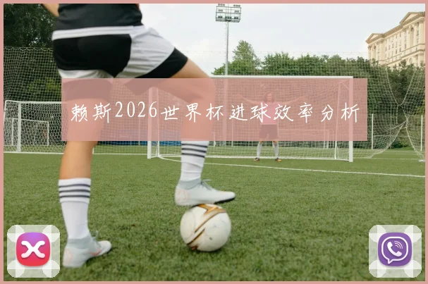 赖斯2026世界杯进球效率分析