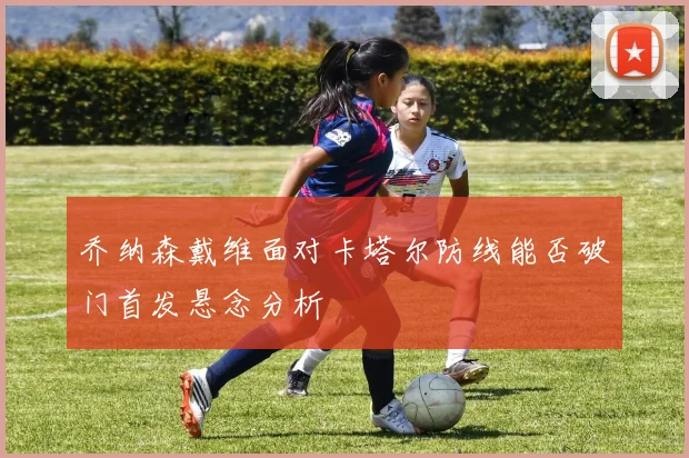 乔纳森戴维面对卡塔尔防线能否破门首发悬念分析