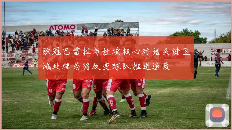 欧冠巴雷拉与杜埃核心对话关键区域处理或将改变球队推进速度