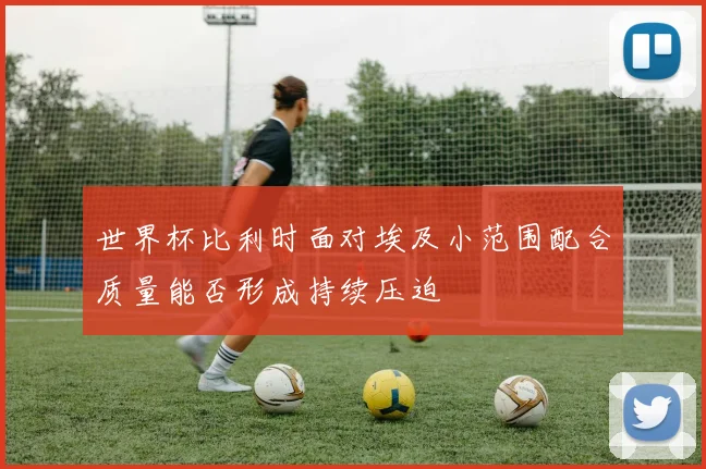 世界杯比利时面对埃及小范围配合质量能否形成持续压迫