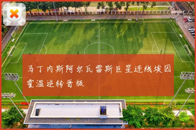 马丁内斯阿尔瓦雷斯巨星连线埃因霍温逆转晋级