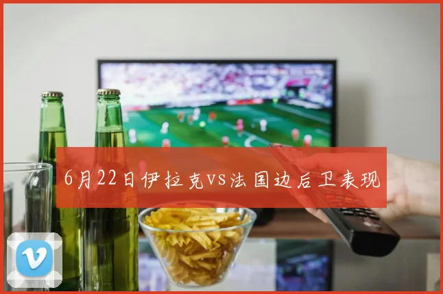 6月22日伊拉克vs法国边后卫表现