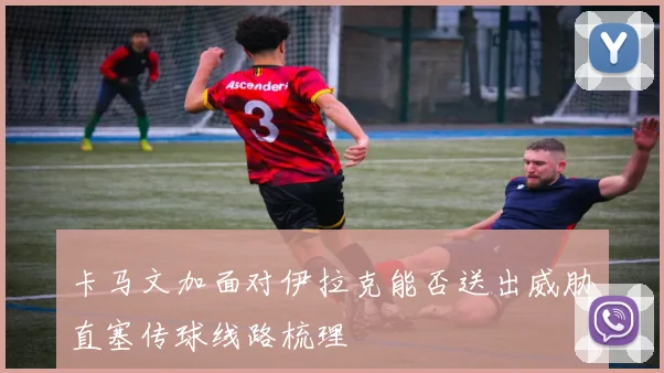 卡马文加面对伊拉克能否送出威胁直塞传球线路梳理