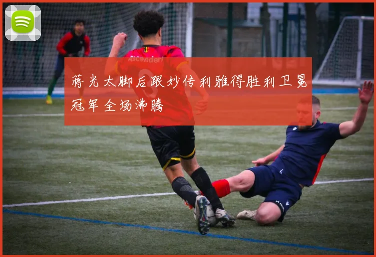 蒋光太脚后跟妙传利雅得胜利卫冕冠军全场沸腾