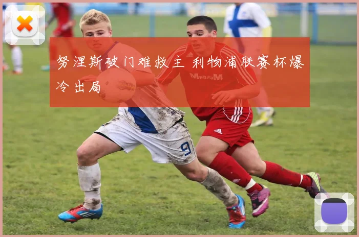 努涅斯破门难救主 利物浦联赛杯爆冷出局