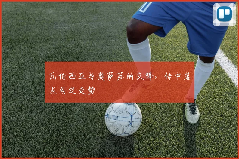 瓦伦西亚与奥萨苏纳交锋,传中落点或定走势