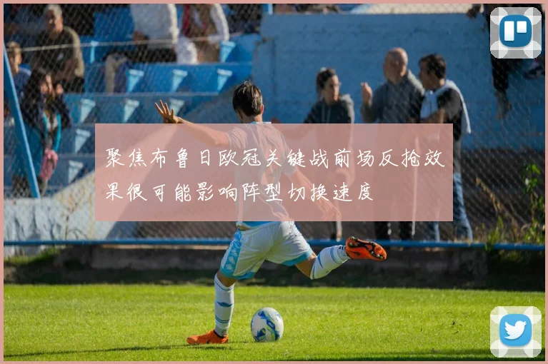 聚焦布鲁日欧冠关键战前场反抢效果很可能影响阵型切换速度