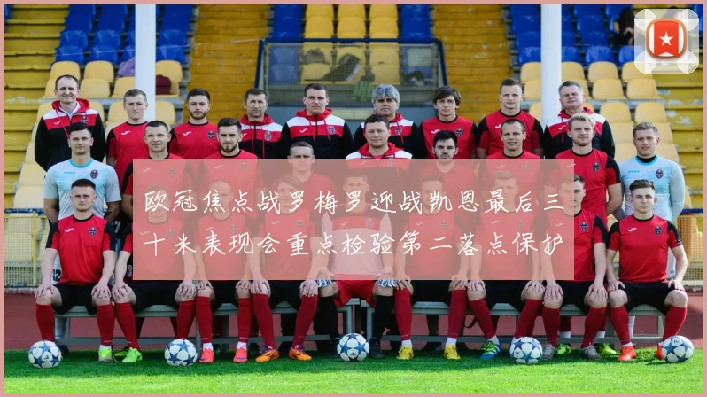 欧冠焦点战罗梅罗迎战凯恩最后三十米表现会重点检验第二落点保护