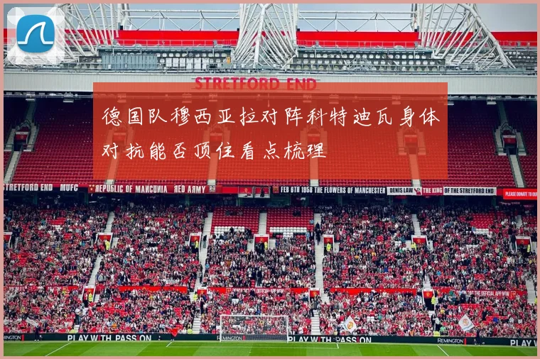 德国队穆西亚拉对阵科特迪瓦身体对抗能否顶住看点梳理