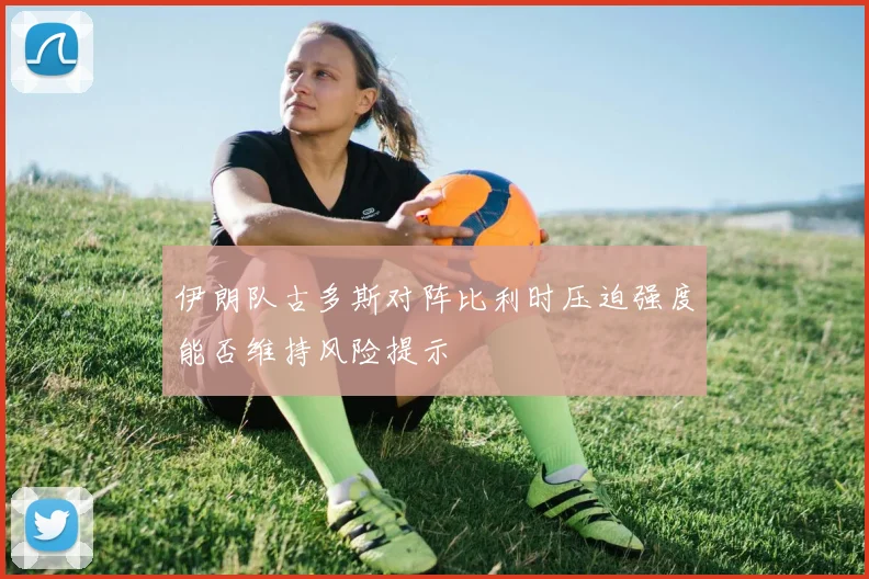伊朗队古多斯对阵比利时压迫强度能否维持风险提示